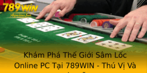 Kham Pha The Gioi Sam Loc Online Pc Tai 789Win Thu Vi Va Hap Dan