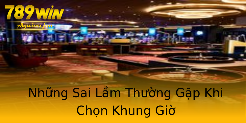 Những Sai Lầm Thường Gặp Khi Chọn Khung Giờ Những Sai Lầm Thường Gặp Khi Chọn Khung Giờ