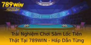 Trai Nghiem Choi Sam Loc Tien That Tai 789Win Hap Dan Tung Giay